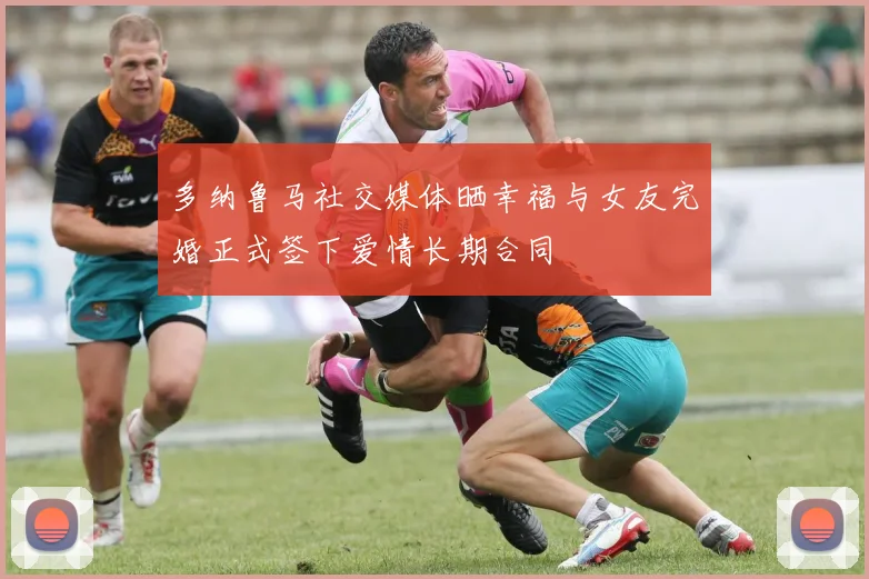 多纳鲁马社交媒体晒幸福与女友完婚正式签下爱情长期合同