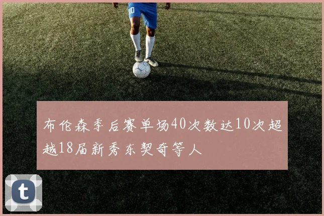 布伦森季后赛单场40次数达10次超越18届新秀东契奇等人
