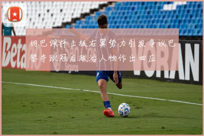 姆巴佩抨击极右翼势力引发争议巴黎夺欧冠后政治人物作出回应