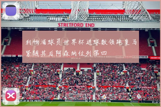 利物浦球员世界杯进球数领跑皇马紧随其后阿森纳位列第四