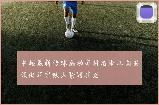 中超最新传球成功率排名浙江国安领衔辽宁铁人紧随其后