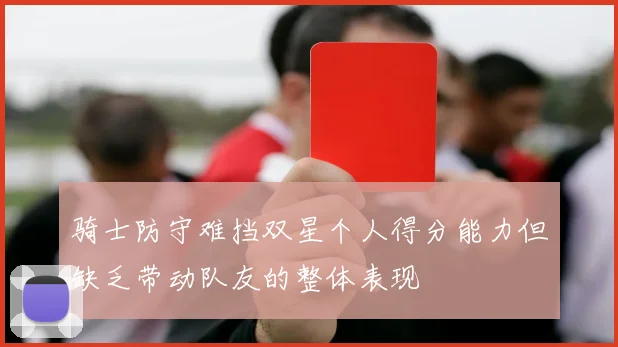 骑士防守难挡双星个人得分能力但缺乏带动队友的整体表现