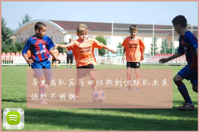 马里离队苏马回归热刺但球队未来仍然不明朗