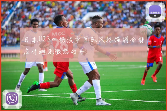 日本U23中场谈中国队风格强调冷静应对避免激怒对手