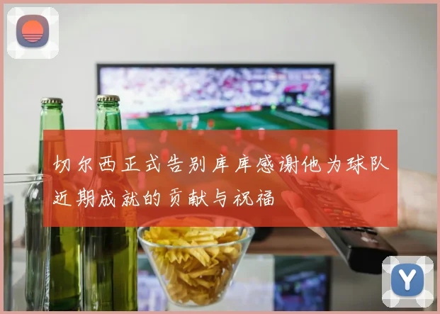 切尔西正式告别库库感谢他为球队近期成就的贡献与祝福