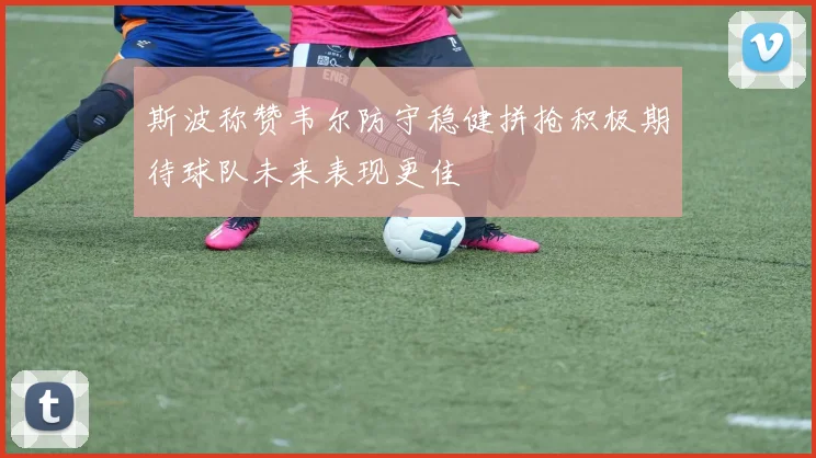 斯波称赞韦尔防守稳健拼抢积极期待球队未来表现更佳
