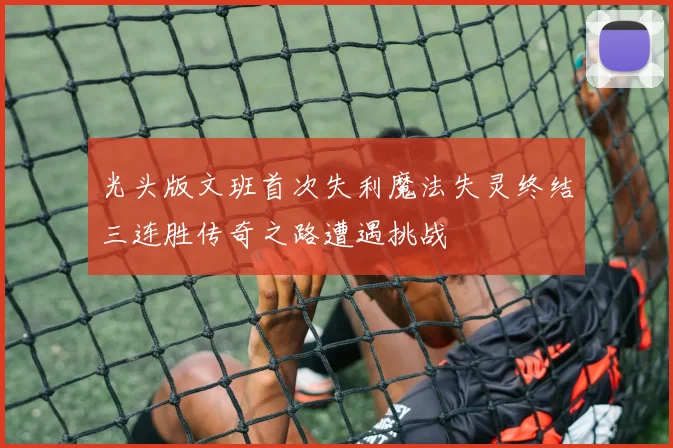 光头版文班首次失利魔法失灵终结三连胜传奇之路遭遇挑战