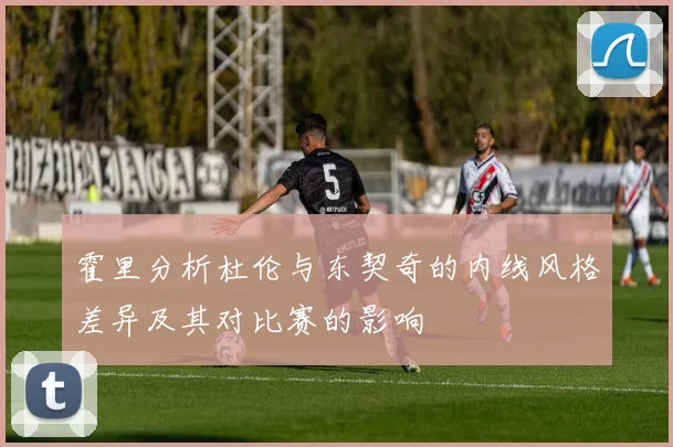 霍里分析杜伦与东契奇的内线风格差异及其对比赛的影响