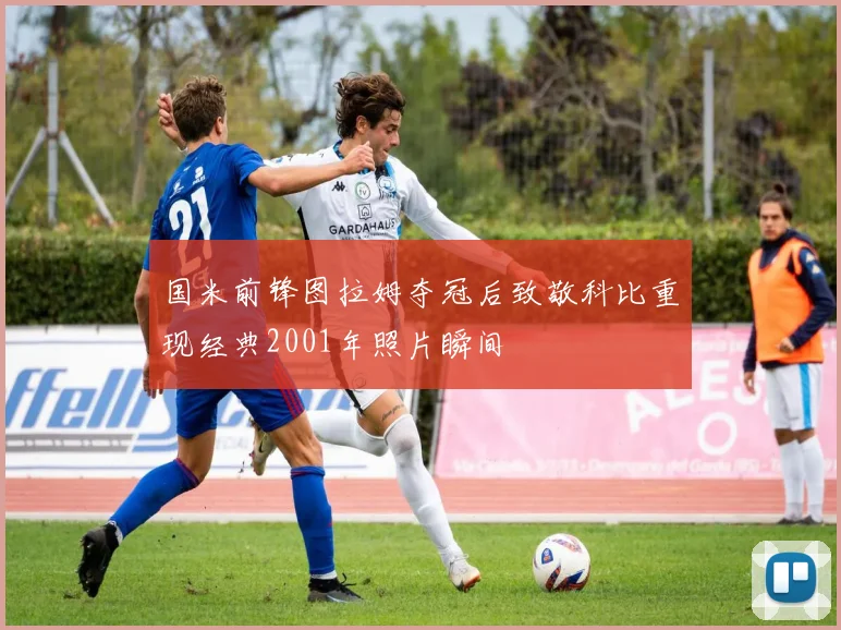 国米前锋图拉姆夺冠后致敬科比重现经典2001年照片瞬间