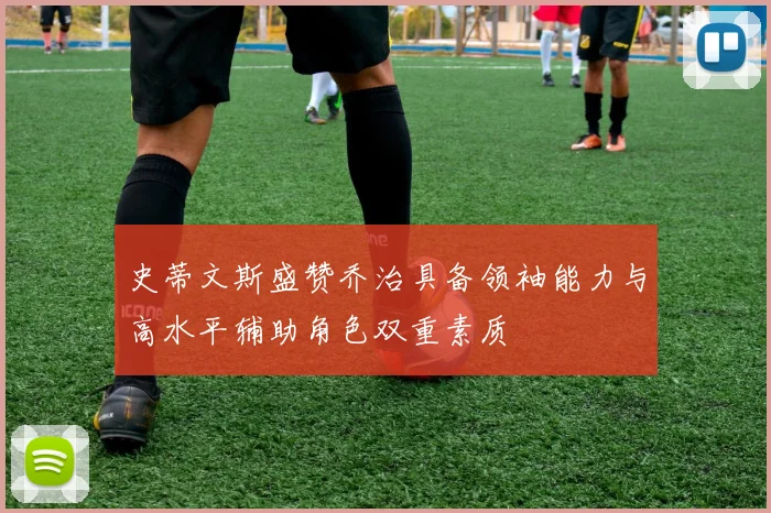 史蒂文斯盛赞乔治具备领袖能力与高水平辅助角色双重素质