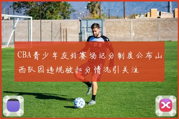 CBA青少年友好赛场记分制度公布山西队因违规被扣分情况引关注