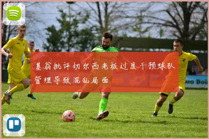 基翁批评切尔西老板过度干预球队管理导致混乱局面