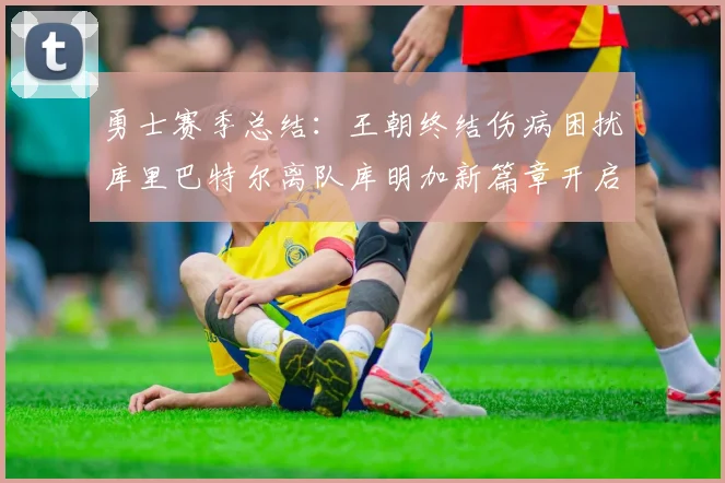 勇士赛季总结：王朝终结伤病困扰库里巴特尔离队库明加新篇章开启