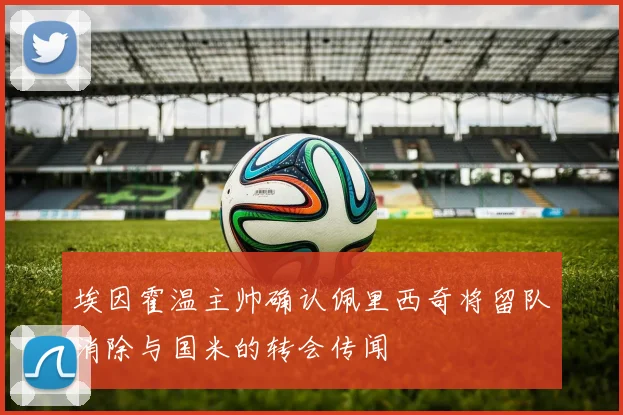 埃因霍温主帅确认佩里西奇将留队消除与国米的转会传闻