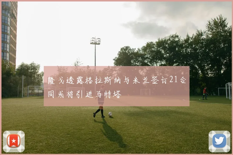 隆戈透露格拉斯纳与米兰签订21合同或将引进马特塔
