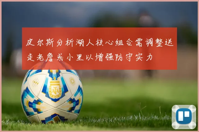 皮尔斯分析湖人核心组合需调整送走老詹或小里以增强防守实力