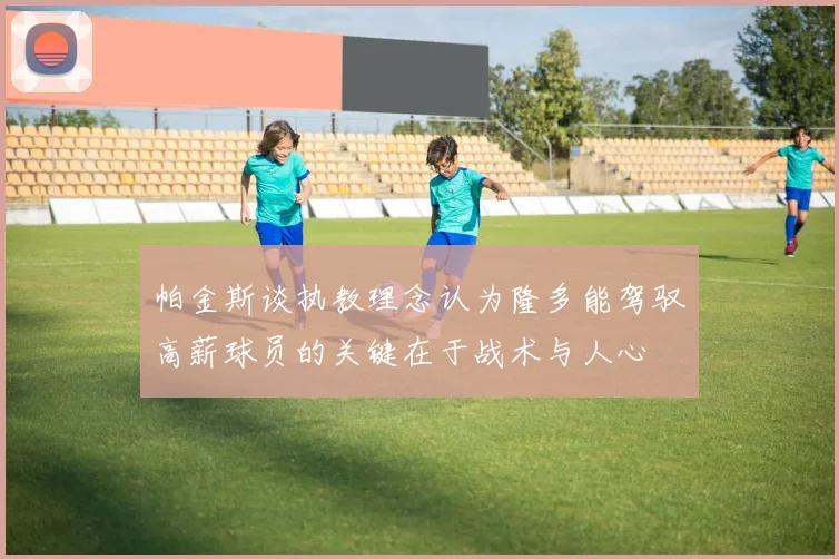 帕金斯谈执教理念认为隆多能驾驭高薪球员的关键在于战术与人心