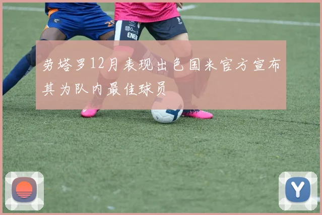 劳塔罗12月表现出色国米官方宣布其为队内最佳球员