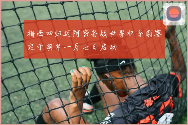梅西回归迈阿密备战世界杯季前赛定于明年一月七日启动