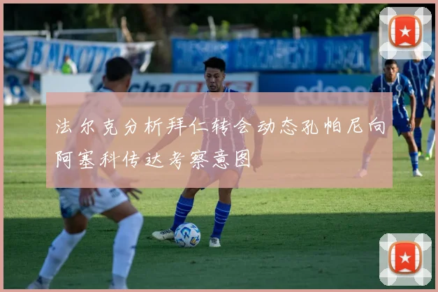 法尔克分析拜仁转会动态孔帕尼向阿塞科传达考察意图
