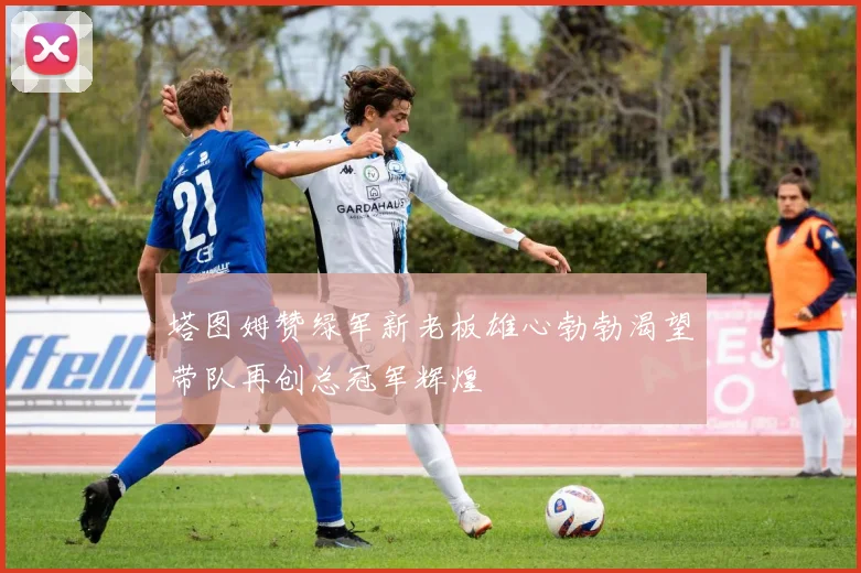塔图姆赞绿军新老板雄心勃勃渴望带队再创总冠军辉煌