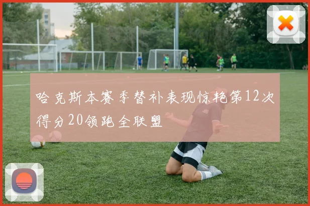 哈克斯本赛季替补表现惊艳第12次得分20领跑全联盟