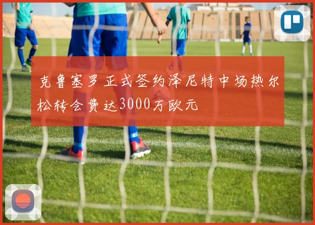 克鲁塞罗正式签约泽尼特中场热尔松转会费达3000万欧元
