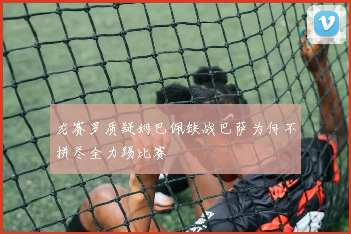 龙赛罗质疑姆巴佩缺战巴萨为何不拼尽全力踢比赛