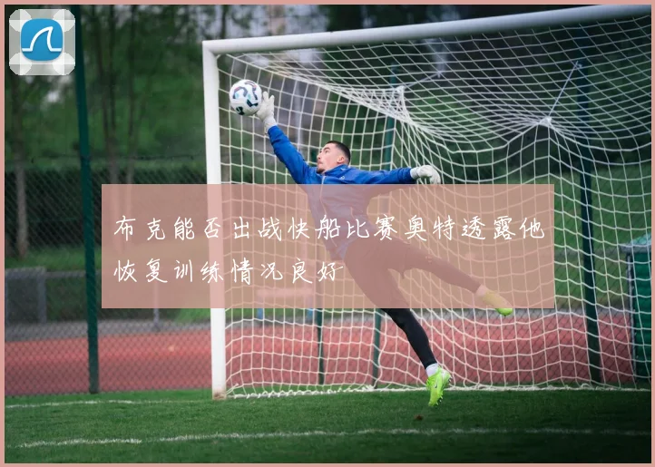布克能否出战快船比赛奥特透露他恢复训练情况良好