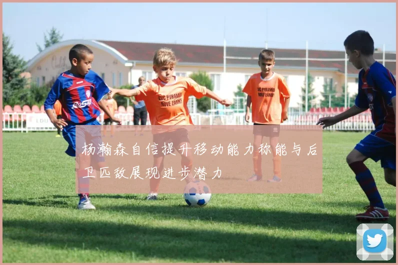 杨瀚森自信提升移动能力称能与后卫匹敌展现进步潜力