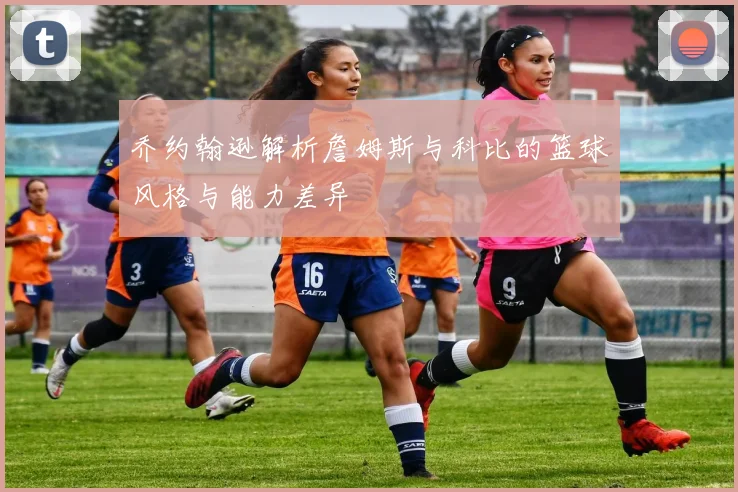 乔约翰逊解析詹姆斯与科比的篮球风格与能力差异