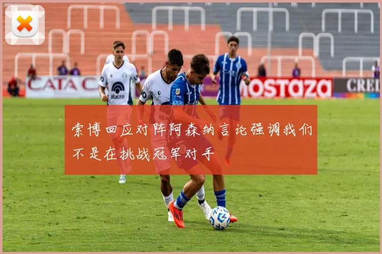 索博回应对阵阿森纳言论强调我们不是在挑战冠军对手