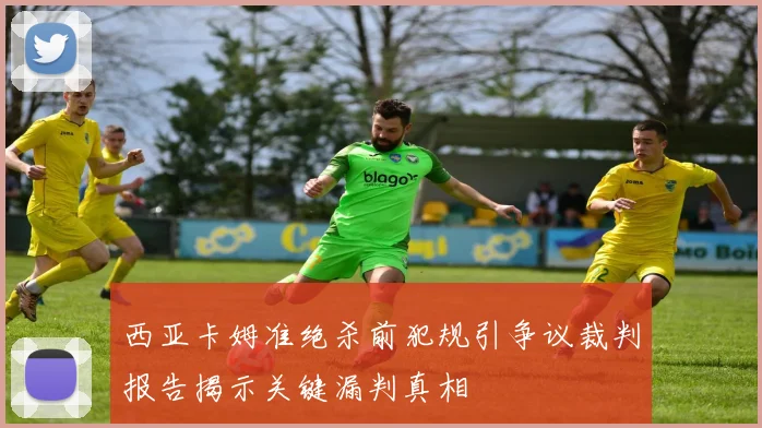 西亚卡姆准绝杀前犯规引争议裁判报告揭示关键漏判真相