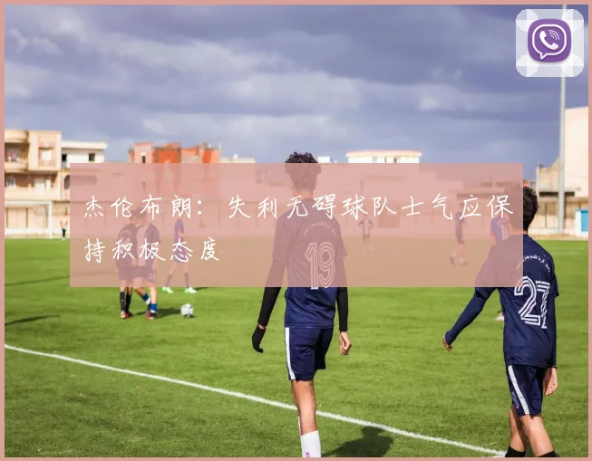 杰伦布朗：失利无碍球队士气应保持积极态度