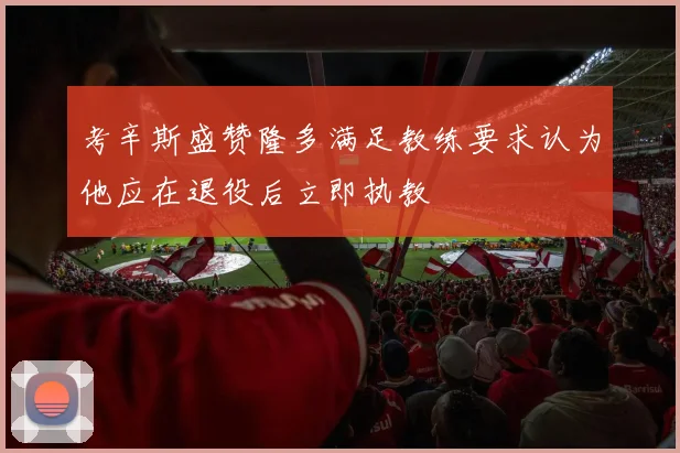 考辛斯盛赞隆多满足教练要求认为他应在退役后立即执教