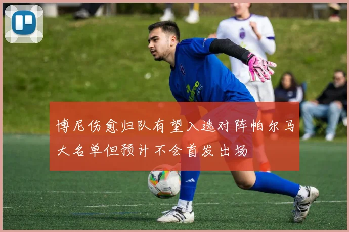 博尼伤愈归队有望入选对阵帕尔马大名单但预计不会首发出场