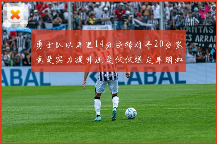 勇士队以库里14分逆转对手20分究竟是实力提升还是仅仅送走库明加的结果